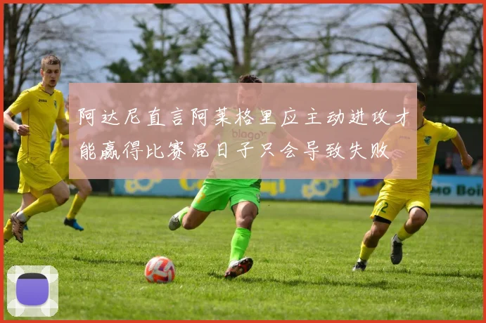 阿达尼直言阿莱格里应主动进攻才能赢得比赛混日子只会导致失败