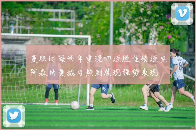 曼联时隔两年重现四连胜佳绩连克阿森纳曼城与热刺展现强势表现