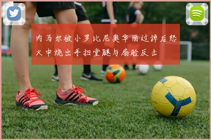 内马尔被小罗比尼奥华丽过掉后怒火中烧出手扫堂腿与扇脸反击