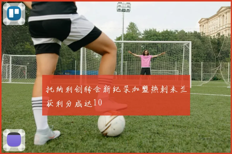 托纳利创转会新纪录加盟热刺米兰获利分成达10