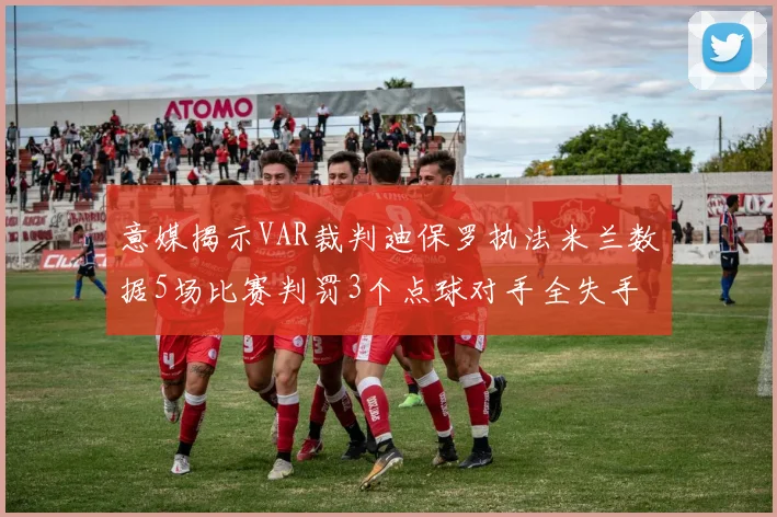 意媒揭示VAR裁判迪保罗执法米兰数据5场比赛判罚3个点球对手全失手