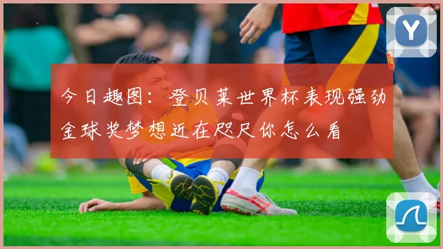 今日趣图：登贝莱世界杯表现强劲金球奖梦想近在咫尺你怎么看
