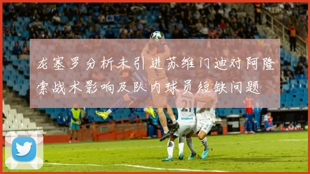 龙塞罗分析未引进苏维门迪对阿隆索战术影响及队内球员短缺问题