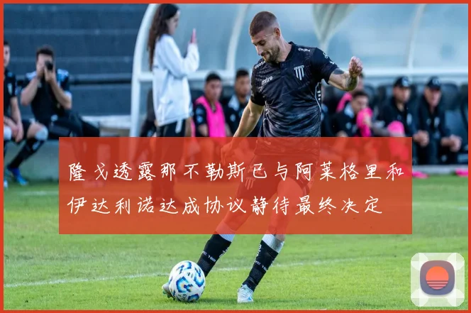 隆戈透露那不勒斯已与阿莱格里和伊达利诺达成协议静待最终决定