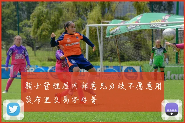 骑士管理层内部意见分歧不愿意用莫布里交易字母哥