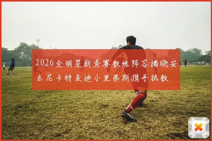 2026全明星新秀赛教练阵容揭晓安东尼卡特麦迪小里弗斯携手执教