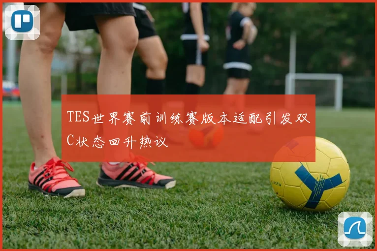 TES世界赛前训练赛版本适配引发双C状态回升热议