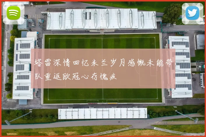 塔雷深情回忆米兰岁月感慨未能带队重返欧冠心存愧疚
