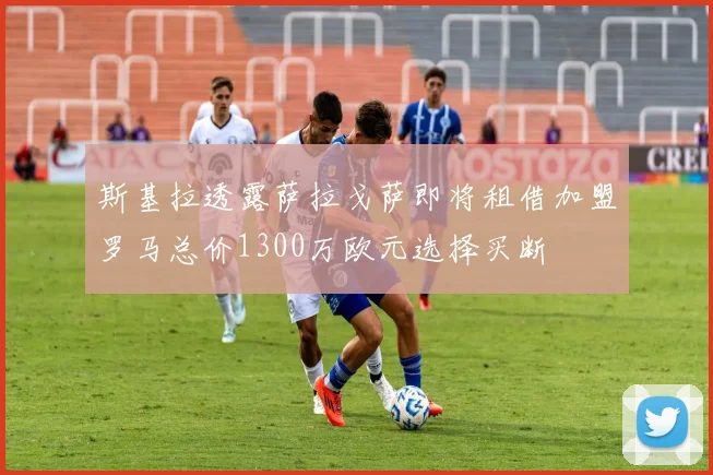 斯基拉透露萨拉戈萨即将租借加盟罗马总价1300万欧元选择买断