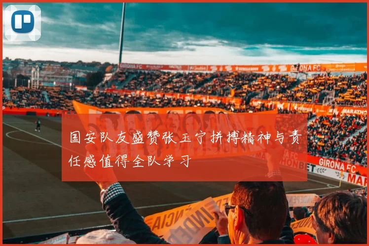 国安队友盛赞张玉宁拼搏精神与责任感值得全队学习