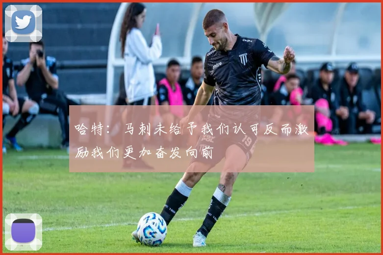 哈特：马刺未给予我们认可反而激励我们更加奋发向前