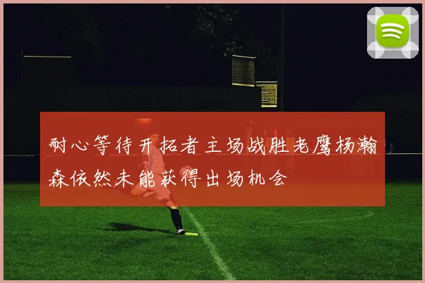 耐心等待开拓者主场战胜老鹰杨瀚森依然未能获得出场机会