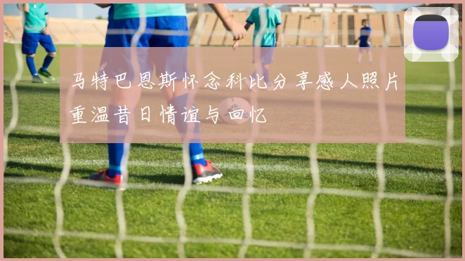 马特巴恩斯怀念科比分享感人照片重温昔日情谊与回忆