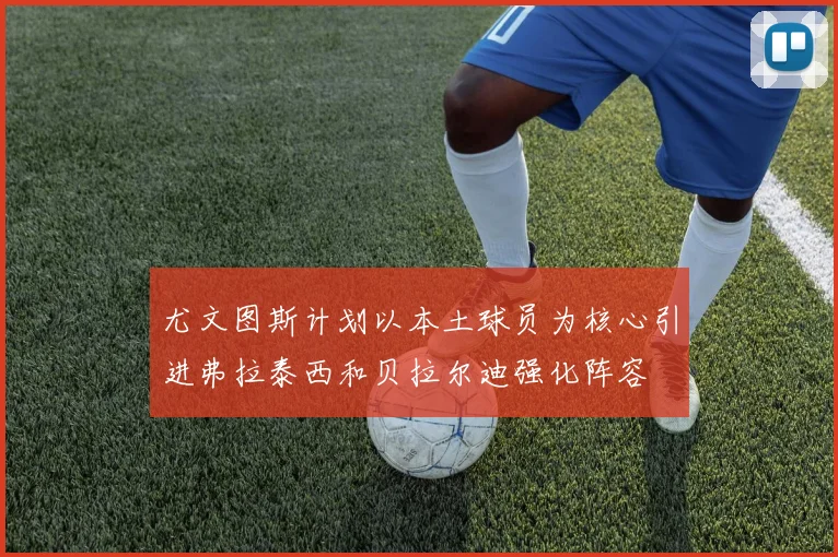 尤文图斯计划以本土球员为核心引进弗拉泰西和贝拉尔迪强化阵容