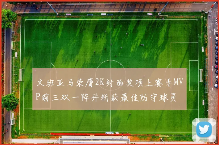 文班亚马荣膺2K封面奖项上赛季MVP前三双一阵并斩获最佳防守球员