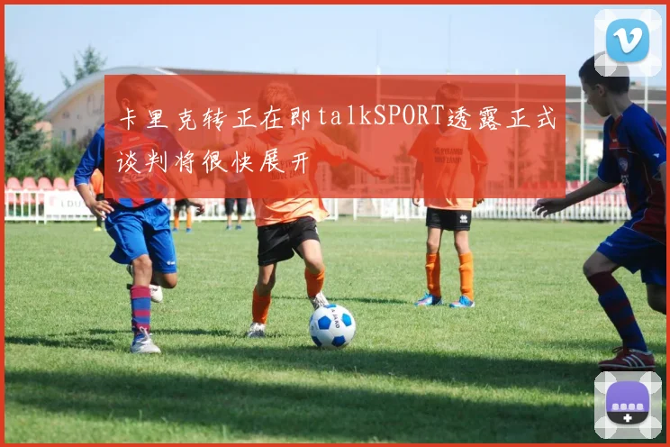卡里克转正在即talkSPORT透露正式谈判将很快展开