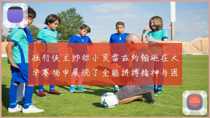 独行侠主帅称小莫雷兹约翰逊在大学赛场中展现了全能拼搏精神与团队奉献精神