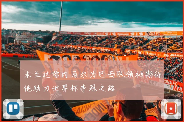 米兰达称内马尔为巴西队领袖期待他助力世界杯夺冠之路