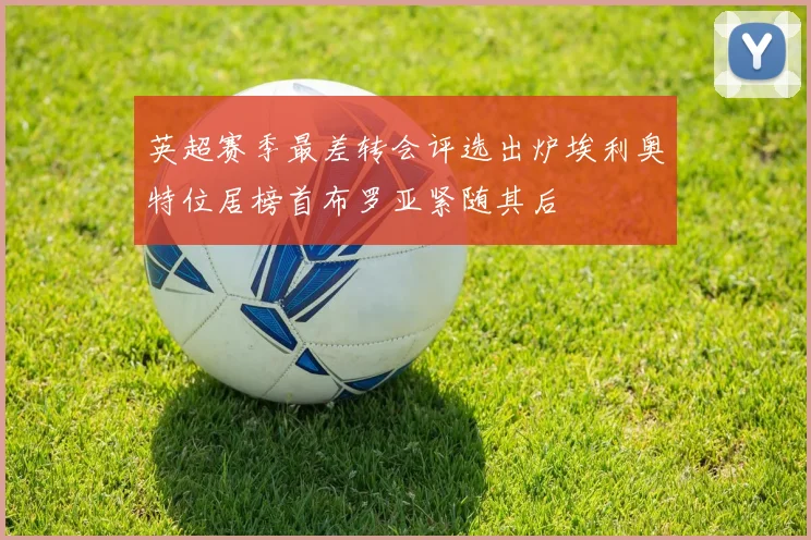 英超赛季最差转会评选出炉埃利奥特位居榜首布罗亚紧随其后