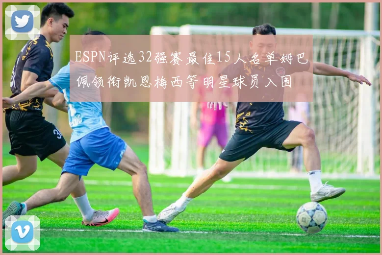 ESPN评选32强赛最佳15人名单姆巴佩领衔凯恩梅西等明星球员入围