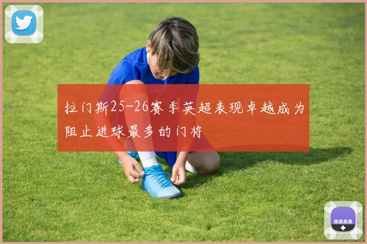 拉门斯25-26赛季英超表现卓越成为阻止进球最多的门将