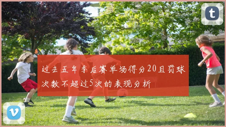过去五年季后赛单场得分20且罚球次数不超过5次的表现分析