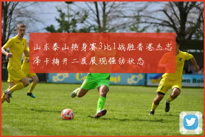山东泰山热身赛3比1战胜香港杰志泽卡梅开二度展现强劲状态