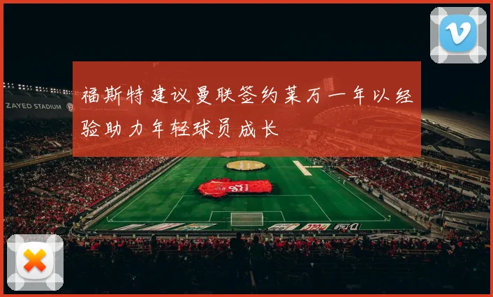 福斯特建议曼联签约莱万一年以经验助力年轻球员成长