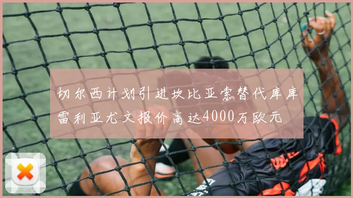切尔西计划引进坎比亚索替代库库雷利亚尤文报价高达4000万欧元