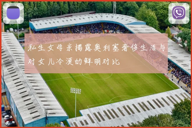私生女母亲揭露奥利塞奢侈生活与对女儿冷漠的鲜明对比