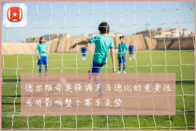 德尔维奇奥强调罗马德比的重要性或将影响整个赛季走势