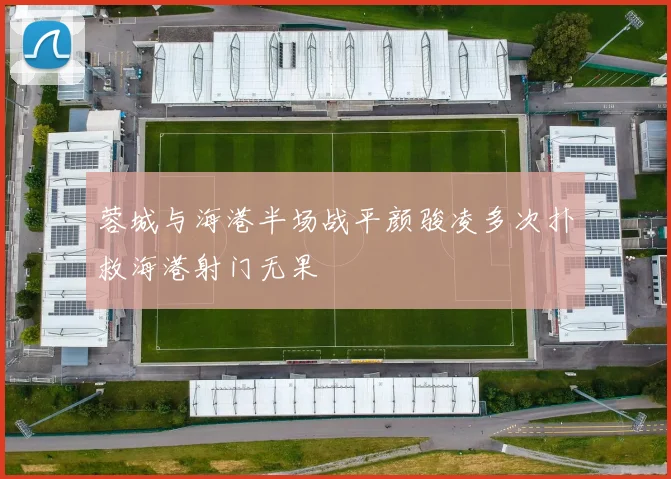 蓉城与海港半场战平颜骏凌多次扑救海港射门无果