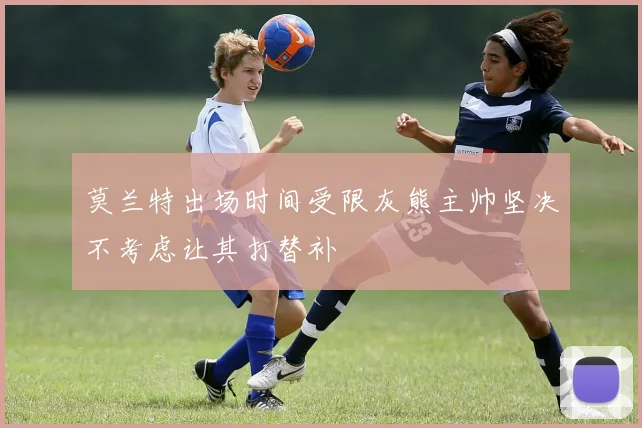 莫兰特出场时间受限灰熊主帅坚决不考虑让其打替补