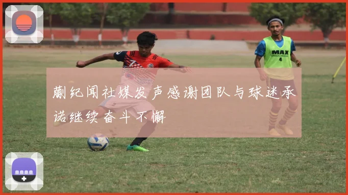 蒯纪闻社媒发声感谢团队与球迷承诺继续奋斗不懈