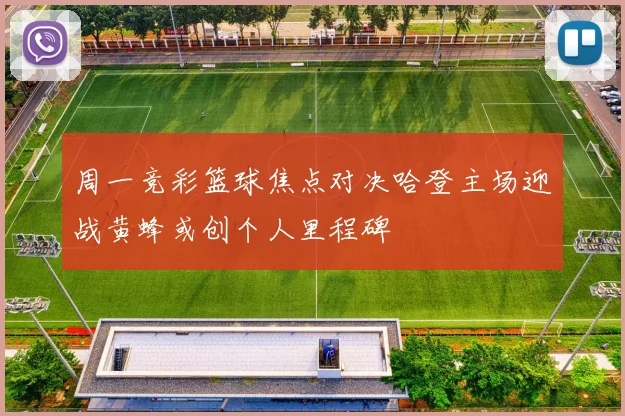 周一竞彩篮球焦点对决哈登主场迎战黄蜂或创个人里程碑