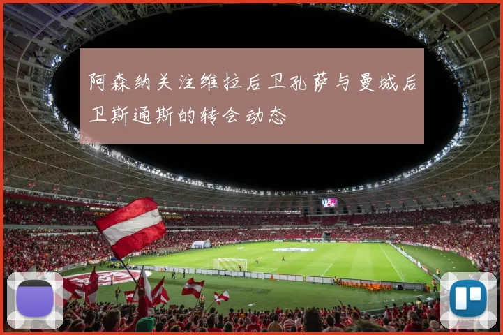 阿森纳关注维拉后卫孔萨与曼城后卫斯通斯的转会动态