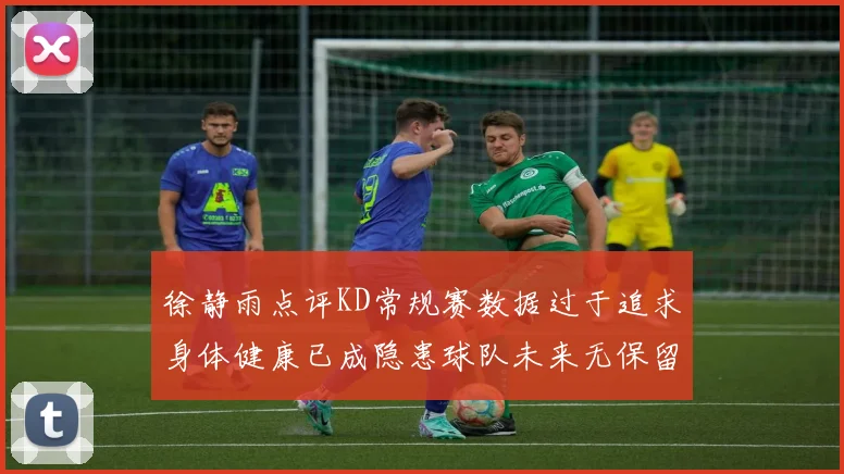 徐静雨点评KD常规赛数据过于追求身体健康已成隐患球队未来无保留意义