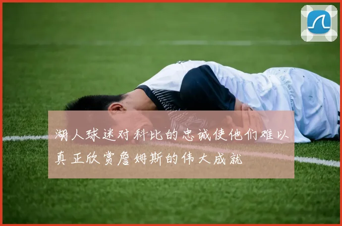 湖人球迷对科比的忠诚使他们难以真正欣赏詹姆斯的伟大成就