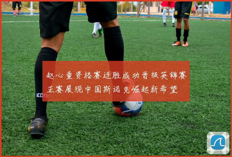 赵心童资格赛连胜成功晋级英锦赛正赛展现中国斯诺克崛起新希望