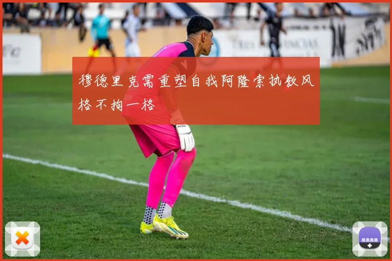 穆德里克需重塑自我阿隆索执教风格不拘一格